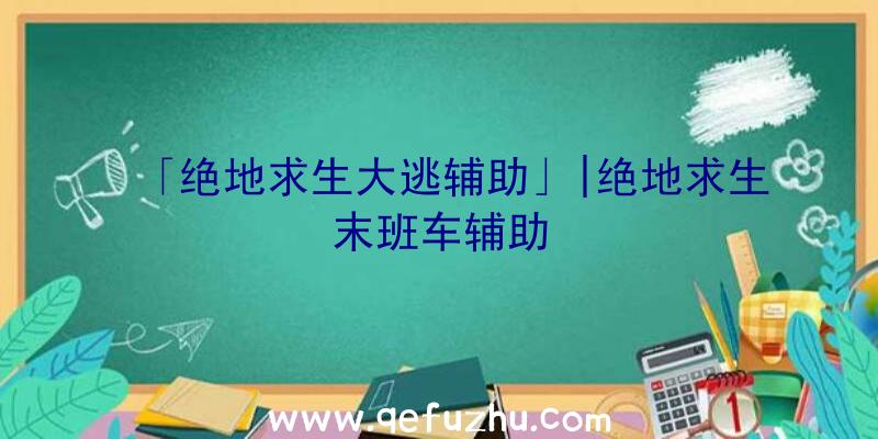 「绝地求生大逃辅助」|绝地求生末班车辅助